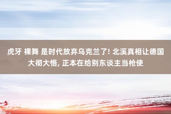 虎牙 裸舞 是时代放弃乌克兰了! 北溪真相让德国大彻大悟， 正本在给别东谈主当枪使