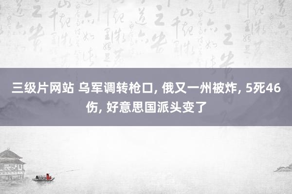 三级片网站 乌军调转枪口， 俄又一州被炸， 5死46伤， 好意思国派头变了