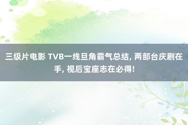 三级片电影 TVB一线旦角霸气总结， 两部台庆剧在手， 视后宝座志在必得!