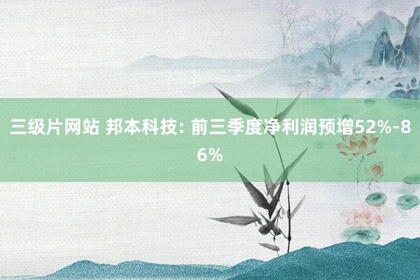 三级片网站 邦本科技: 前三季度净利润预增52%-86%