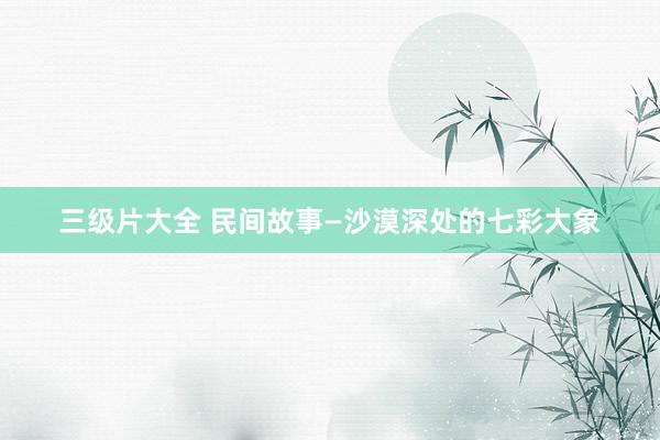 三级片大全 民间故事—沙漠深处的七彩大象
