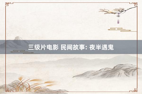 三级片电影 民间故事: 夜半遇鬼