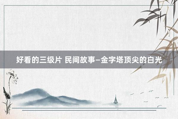 好看的三级片 民间故事—金字塔顶尖的白光