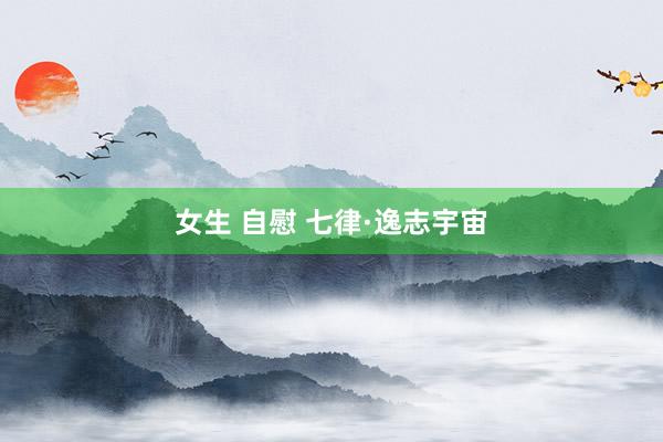 女生 自慰 七律·逸志宇宙