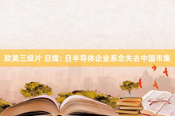 欧美三级片 日媒: 日半导体企业系念失去中国市集