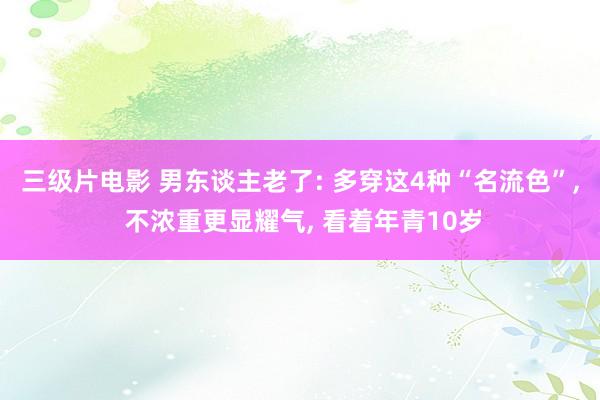 三级片电影 男东谈主老了: 多穿这4种“名流色”， 不浓重更显耀气， 看着年青10岁