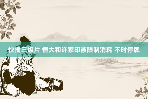 快播三级片 恒大和许家印被限制消耗 不时停牌