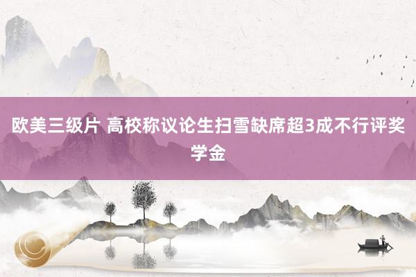 欧美三级片 高校称议论生扫雪缺席超3成不行评奖学金