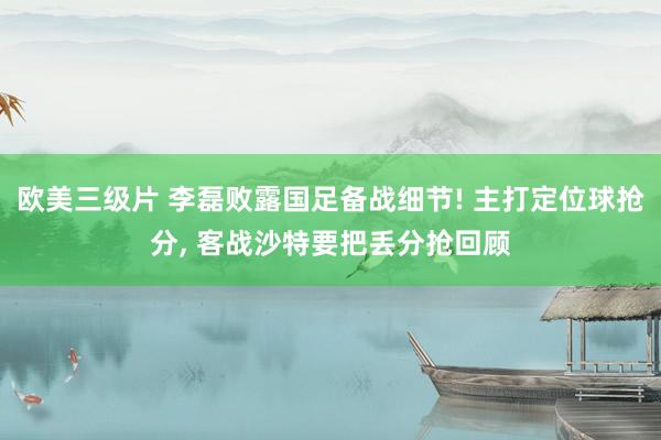 欧美三级片 李磊败露国足备战细节! 主打定位球抢分， 客战沙特要把丢分抢回顾