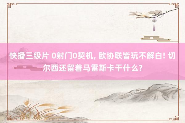 快播三级片 0射门0契机， 欧协联皆玩不解白! 切尔西还留着马雷斯卡干什么?