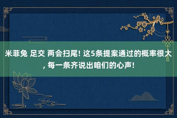 米菲兔 足交 两会扫尾! 这5条提案通过的概率很大， 每一条齐说出咱们的心声!