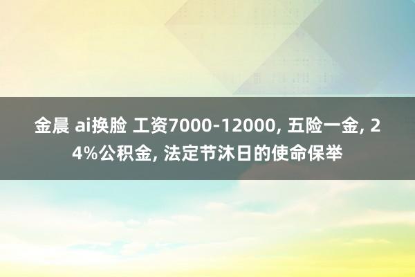 金晨 ai换脸 工资7000-12000， 五险一金， 24%公积金， 法定节沐日的使命保举