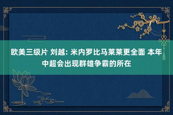 欧美三级片 刘越: 米内罗比马莱莱更全面 本年中超会出现群雄争霸的所在