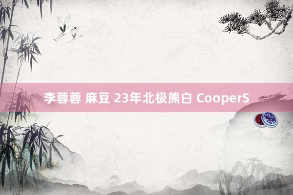 李蓉蓉 麻豆 23年北极熊白 CooperS
