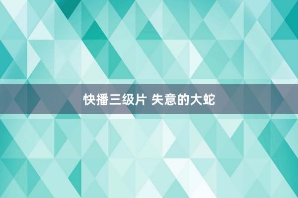快播三级片 失意的大蛇