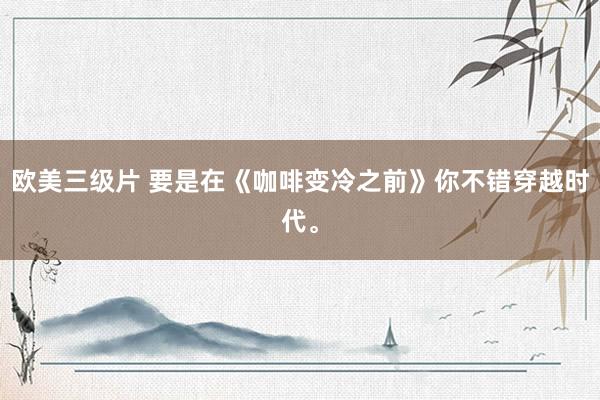 欧美三级片 要是在《咖啡变冷之前》你不错穿越时代。