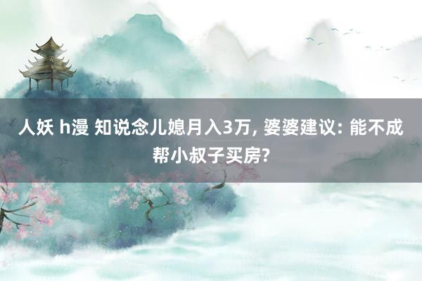 人妖 h漫 知说念儿媳月入3万， 婆婆建议: 能不成帮小叔子买房?