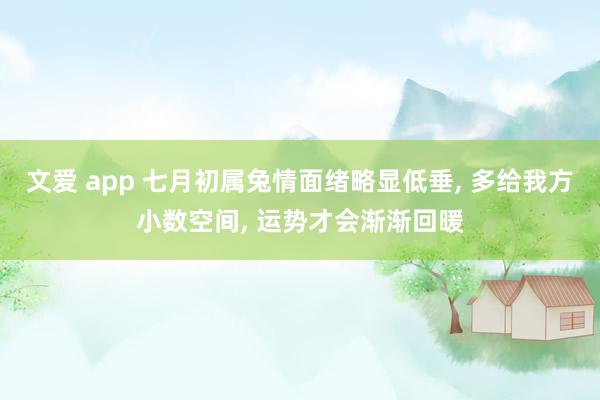 文爱 app 七月初属兔情面绪略显低垂， 多给我方小数空间， 运势才会渐渐回暖