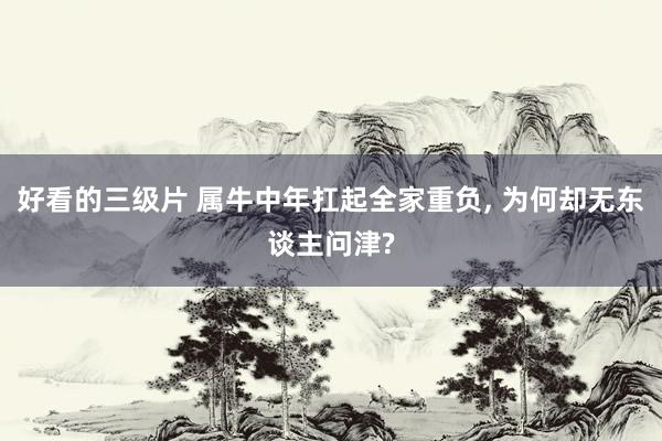 好看的三级片 属牛中年扛起全家重负， 为何却无东谈主问津?