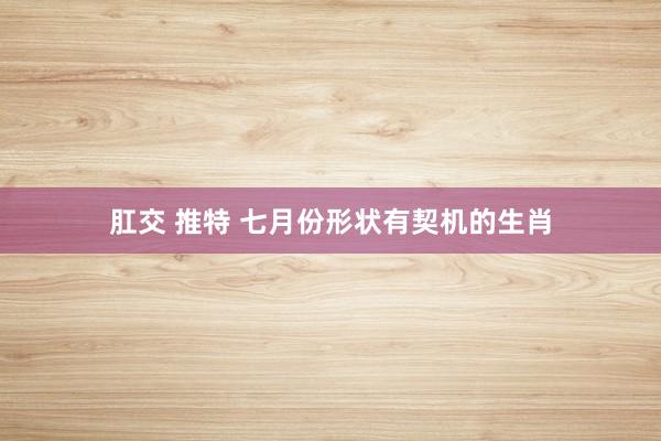 肛交 推特 七月份形状有契机的生肖