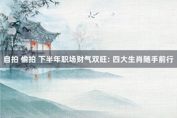 自拍 偷拍 下半年职场财气双旺: 四大生肖随手前行