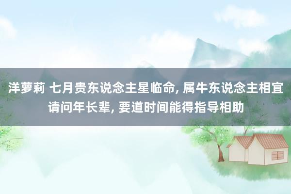 洋萝莉 七月贵东说念主星临命， 属牛东说念主相宜请问年长辈， 要道时间能得指导相助